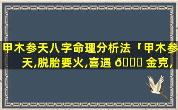 甲木参天八字命理分析法「甲木参天,脱胎要火,喜遇 🐕 金克,方能成器」